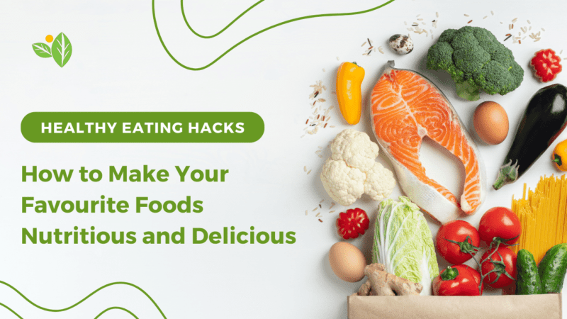 Healthy Eating Hacks: How to Make Your Favourite Foods Nutritious and Delicious